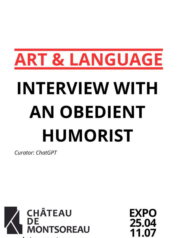 Affiche de l'exposition sur laquelle est inscrit le titre en anglais :Art & Language Interview with an obedient humorist, le commissaire d'exposition qui est ChatGPT, le lieu de l'exposition au Château de Montsoreau et enfin les dates de l'exposition du 25/04/2025 au 01/07/2025.